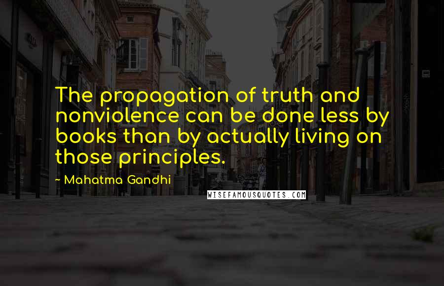 Mahatma Gandhi Quotes: The propagation of truth and nonviolence can be done less by books than by actually living on those principles.