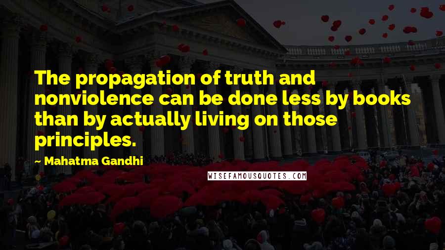 Mahatma Gandhi Quotes: The propagation of truth and nonviolence can be done less by books than by actually living on those principles.