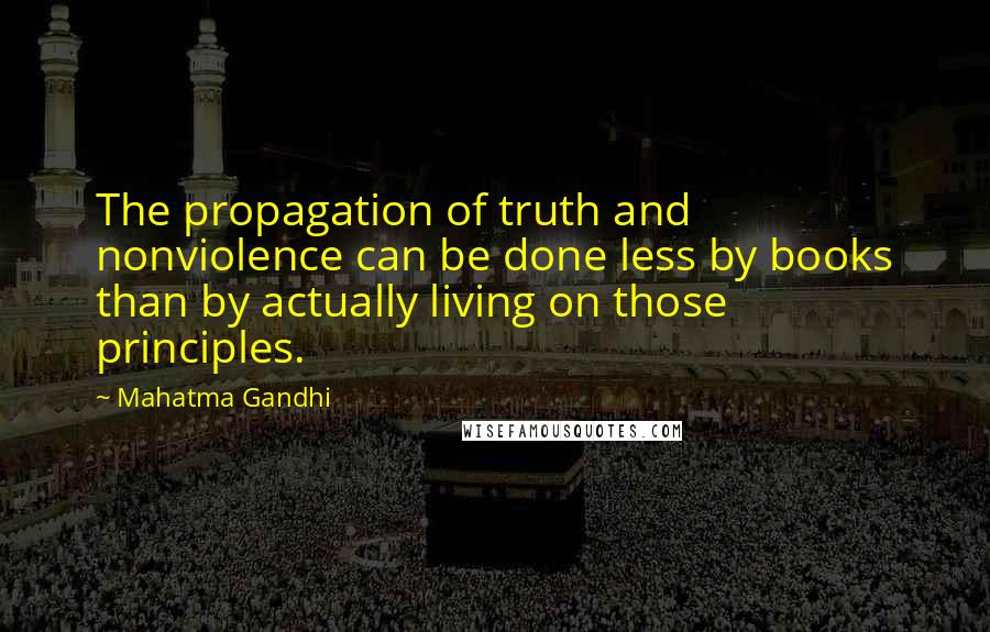 Mahatma Gandhi Quotes: The propagation of truth and nonviolence can be done less by books than by actually living on those principles.