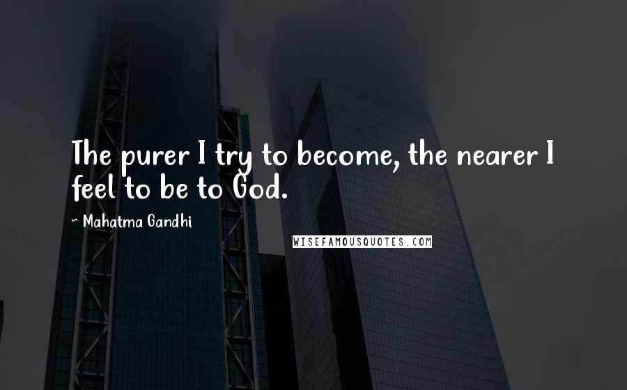 Mahatma Gandhi Quotes: The purer I try to become, the nearer I feel to be to God.