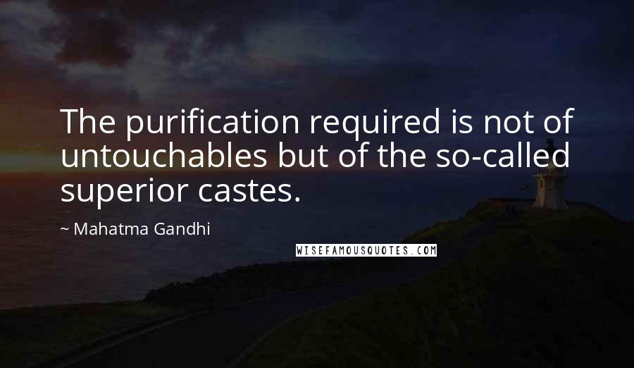 Mahatma Gandhi Quotes: The purification required is not of untouchables but of the so-called superior castes.