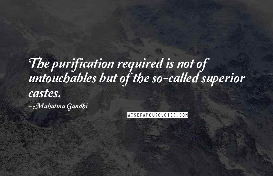 Mahatma Gandhi Quotes: The purification required is not of untouchables but of the so-called superior castes.