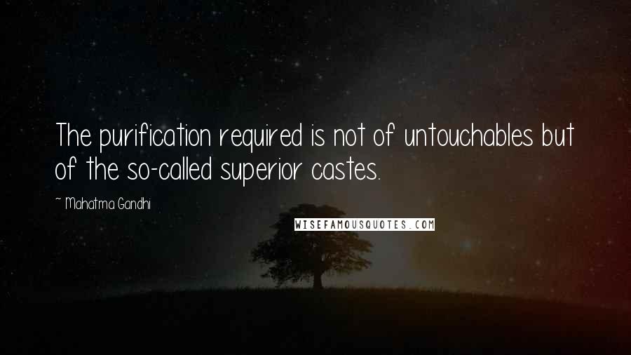 Mahatma Gandhi Quotes: The purification required is not of untouchables but of the so-called superior castes.