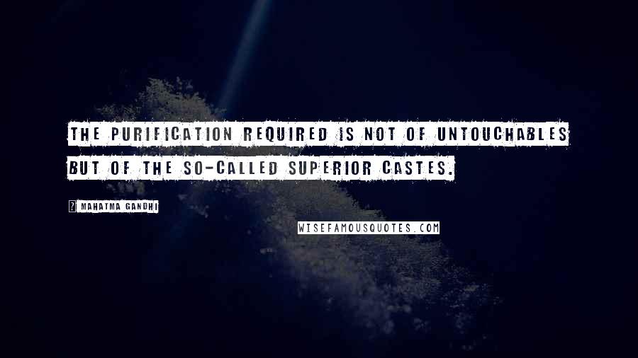 Mahatma Gandhi Quotes: The purification required is not of untouchables but of the so-called superior castes.