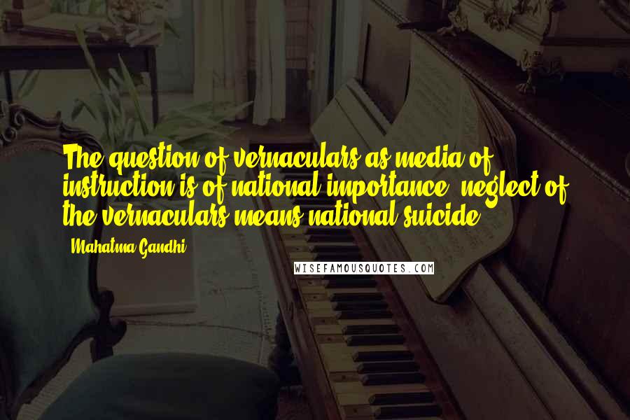 Mahatma Gandhi Quotes: The question of vernaculars as media of instruction is of national importance; neglect of the vernaculars means national suicide.