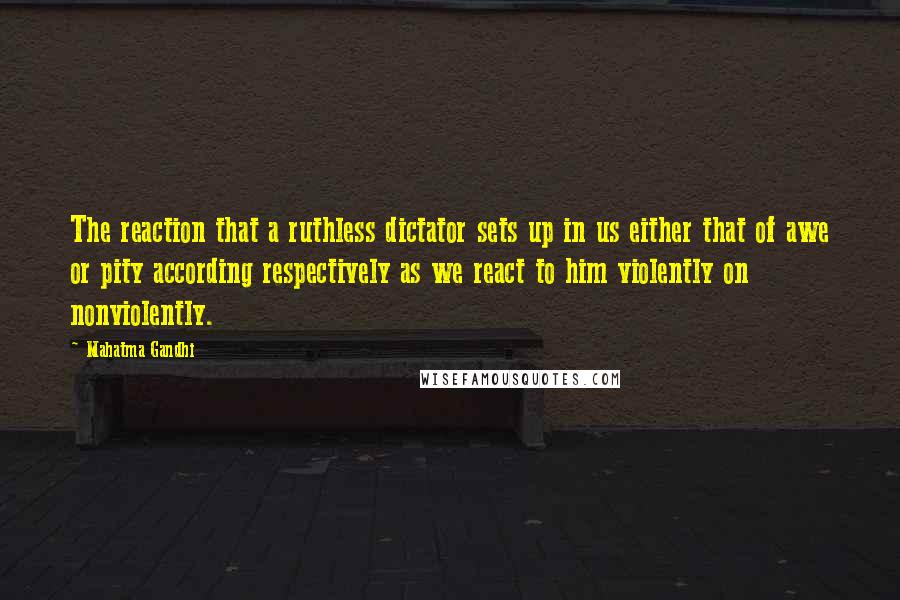 Mahatma Gandhi Quotes: The reaction that a ruthless dictator sets up in us either that of awe or pity according respectively as we react to him violently on nonviolently.