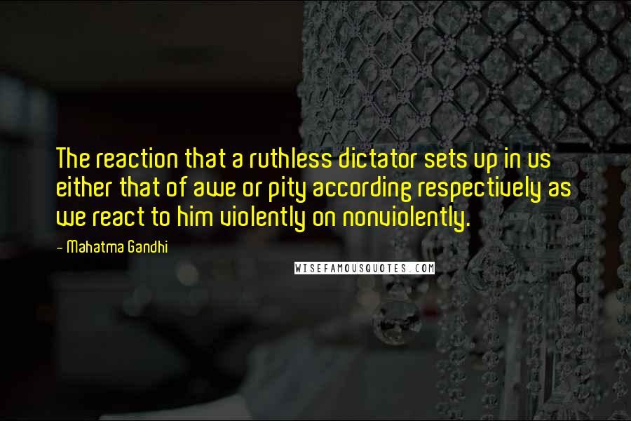 Mahatma Gandhi Quotes: The reaction that a ruthless dictator sets up in us either that of awe or pity according respectively as we react to him violently on nonviolently.