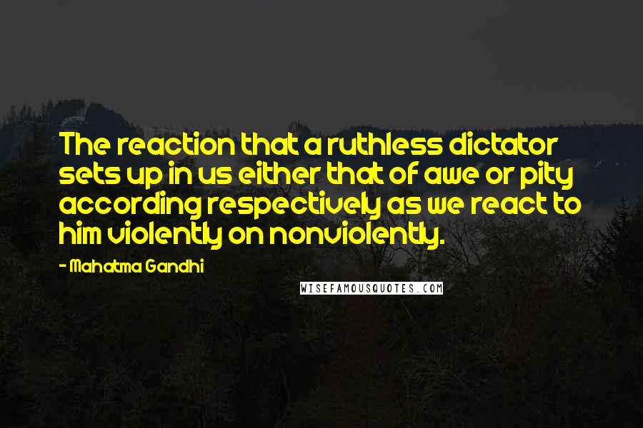 Mahatma Gandhi Quotes: The reaction that a ruthless dictator sets up in us either that of awe or pity according respectively as we react to him violently on nonviolently.