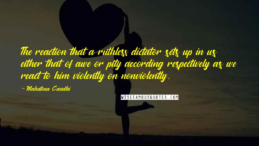 Mahatma Gandhi Quotes: The reaction that a ruthless dictator sets up in us either that of awe or pity according respectively as we react to him violently on nonviolently.