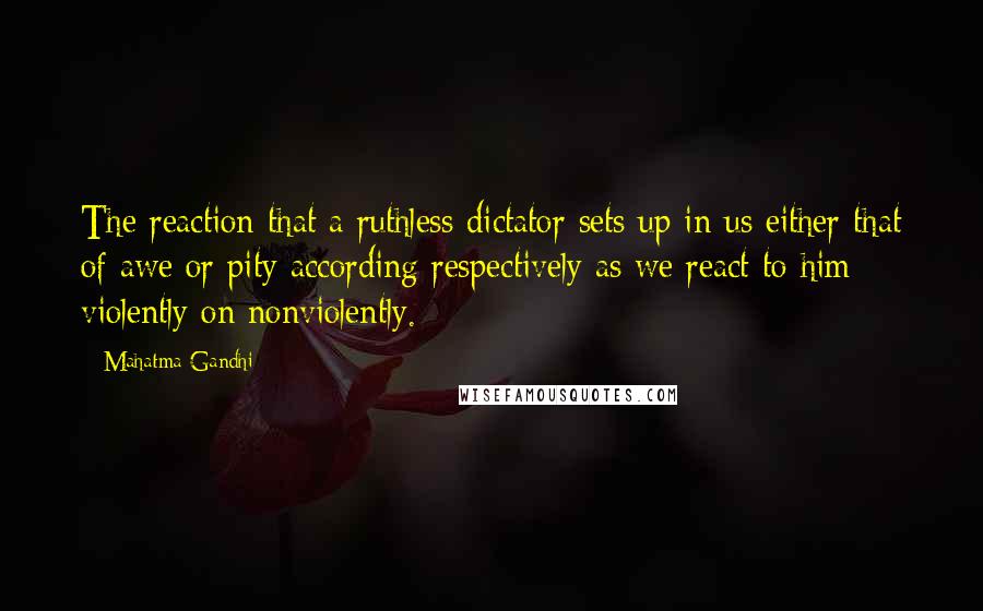 Mahatma Gandhi Quotes: The reaction that a ruthless dictator sets up in us either that of awe or pity according respectively as we react to him violently on nonviolently.