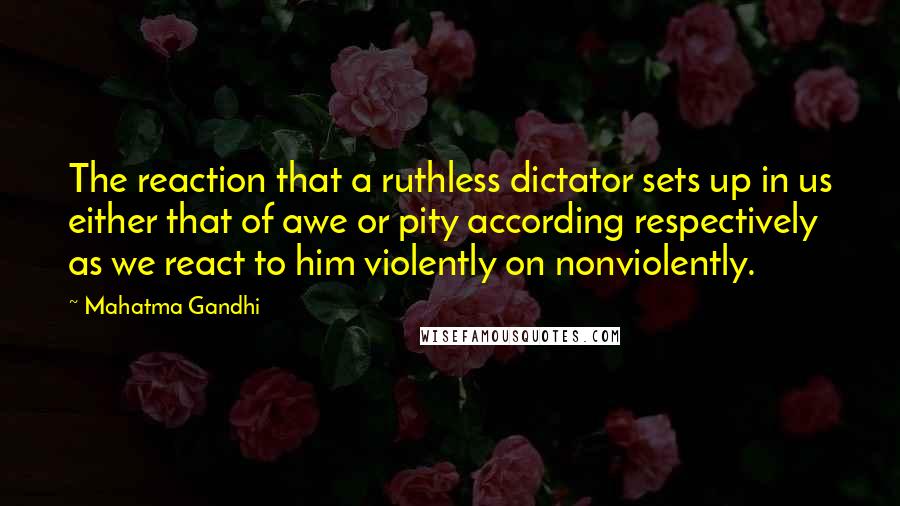 Mahatma Gandhi Quotes: The reaction that a ruthless dictator sets up in us either that of awe or pity according respectively as we react to him violently on nonviolently.