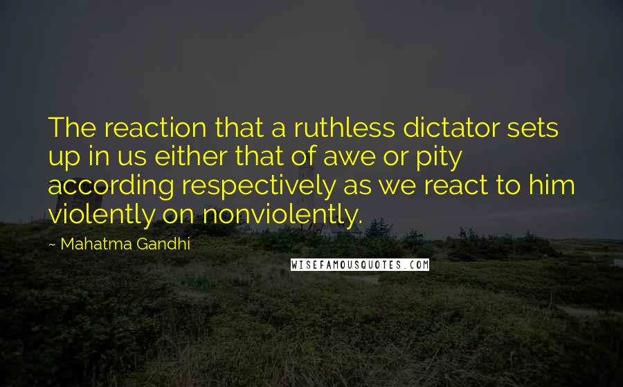 Mahatma Gandhi Quotes: The reaction that a ruthless dictator sets up in us either that of awe or pity according respectively as we react to him violently on nonviolently.