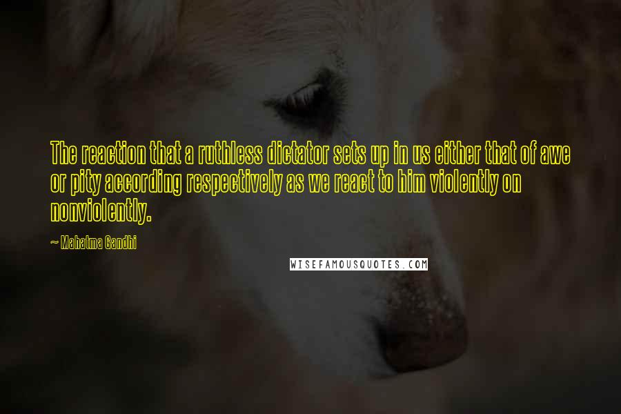 Mahatma Gandhi Quotes: The reaction that a ruthless dictator sets up in us either that of awe or pity according respectively as we react to him violently on nonviolently.