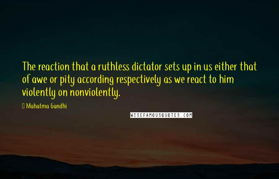 Mahatma Gandhi Quotes: The reaction that a ruthless dictator sets up in us either that of awe or pity according respectively as we react to him violently on nonviolently.