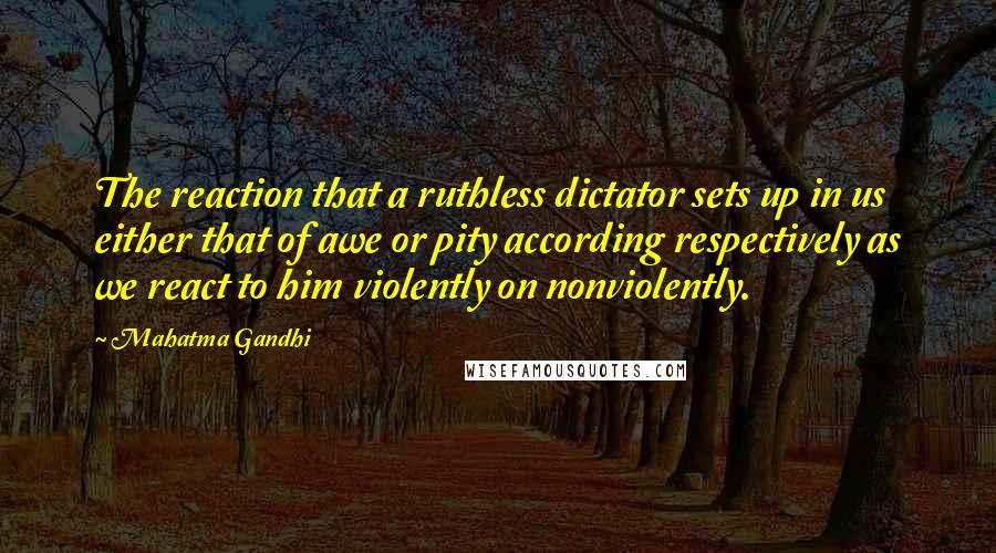 Mahatma Gandhi Quotes: The reaction that a ruthless dictator sets up in us either that of awe or pity according respectively as we react to him violently on nonviolently.