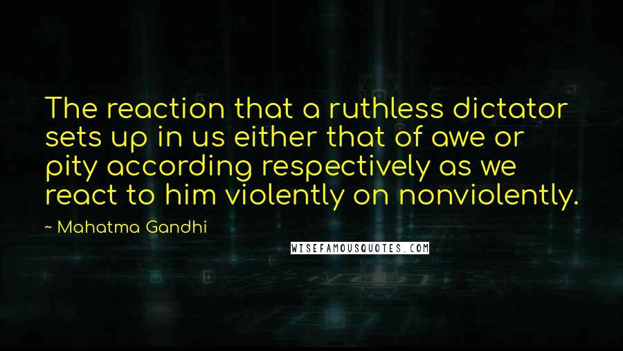 Mahatma Gandhi Quotes: The reaction that a ruthless dictator sets up in us either that of awe or pity according respectively as we react to him violently on nonviolently.