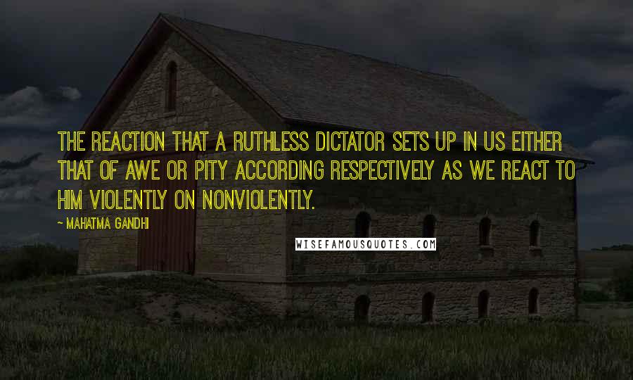 Mahatma Gandhi Quotes: The reaction that a ruthless dictator sets up in us either that of awe or pity according respectively as we react to him violently on nonviolently.