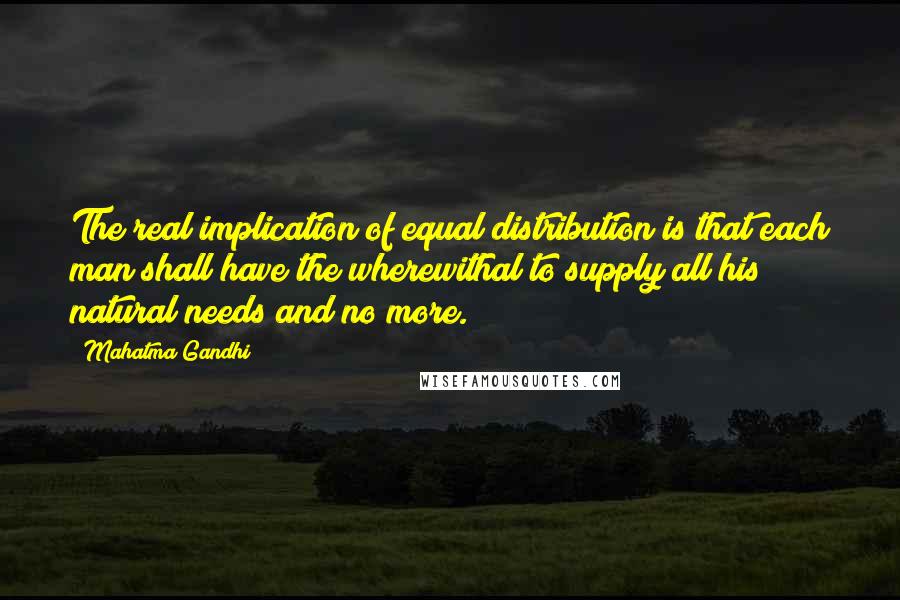 Mahatma Gandhi Quotes: The real implication of equal distribution is that each man shall have the wherewithal to supply all his natural needs and no more.