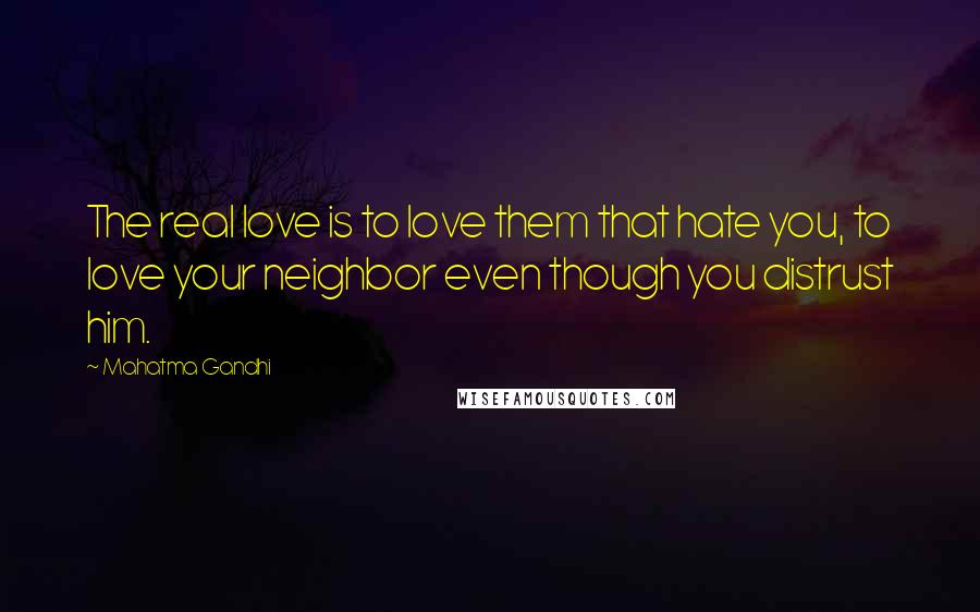 Mahatma Gandhi Quotes: The real love is to love them that hate you, to love your neighbor even though you distrust him.