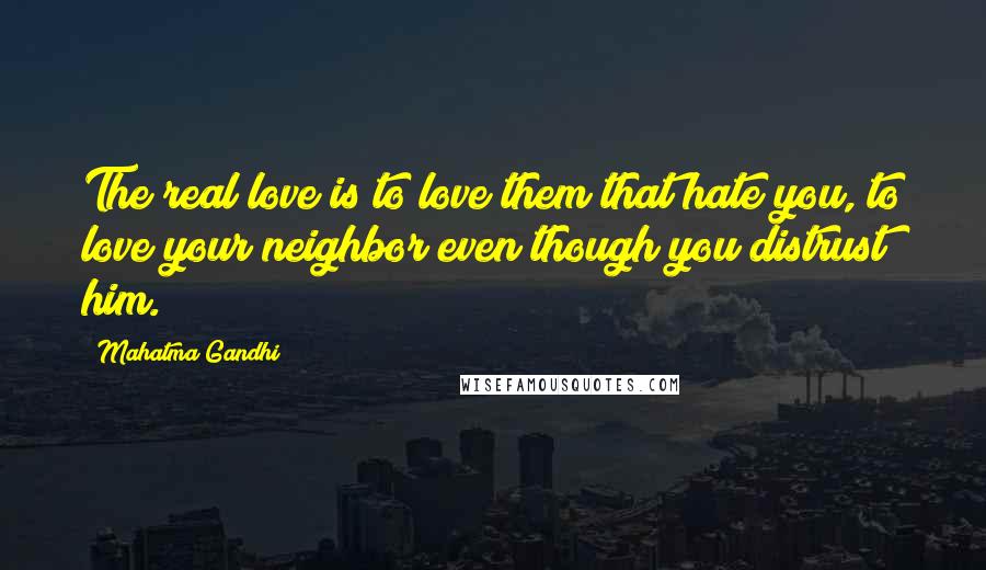 Mahatma Gandhi Quotes: The real love is to love them that hate you, to love your neighbor even though you distrust him.