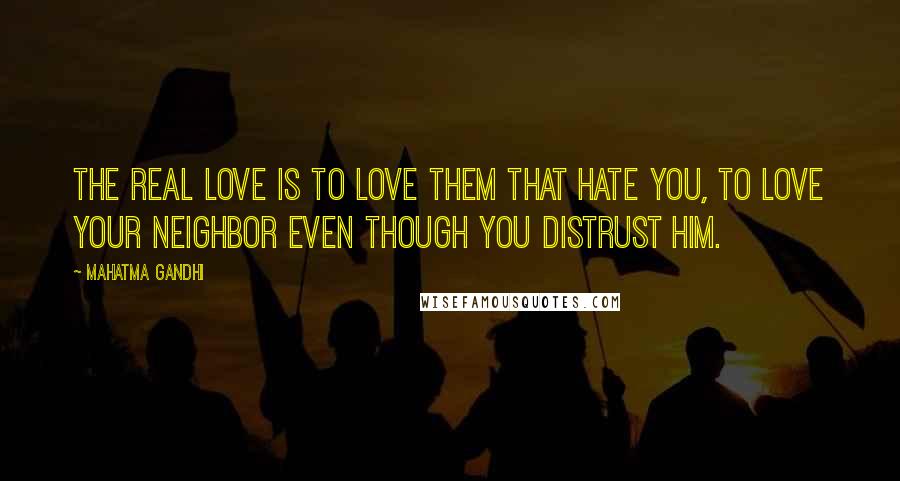 Mahatma Gandhi Quotes: The real love is to love them that hate you, to love your neighbor even though you distrust him.