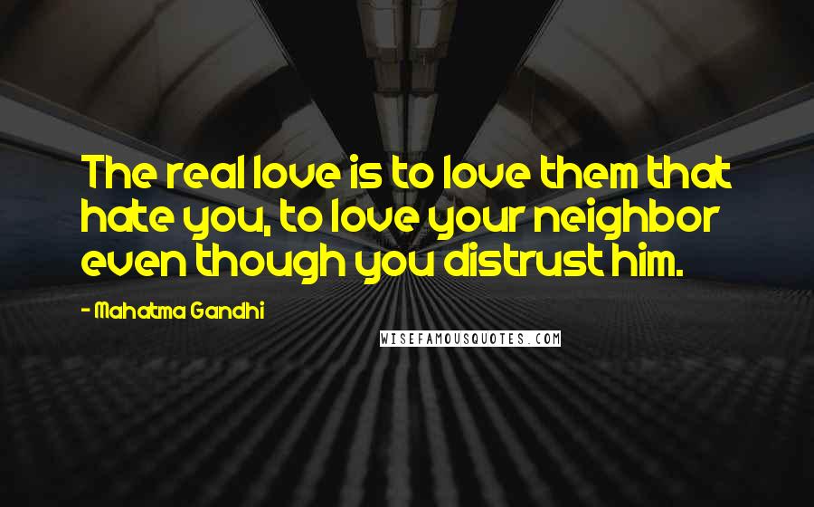 Mahatma Gandhi Quotes: The real love is to love them that hate you, to love your neighbor even though you distrust him.