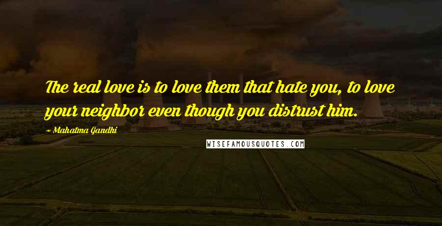 Mahatma Gandhi Quotes: The real love is to love them that hate you, to love your neighbor even though you distrust him.