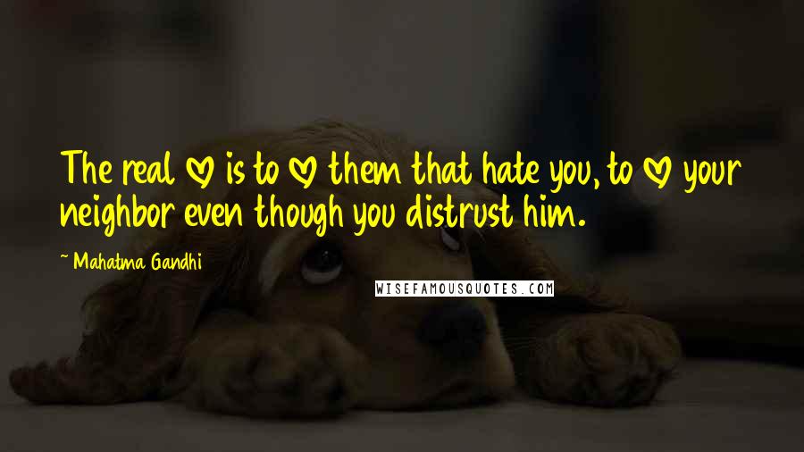 Mahatma Gandhi Quotes: The real love is to love them that hate you, to love your neighbor even though you distrust him.