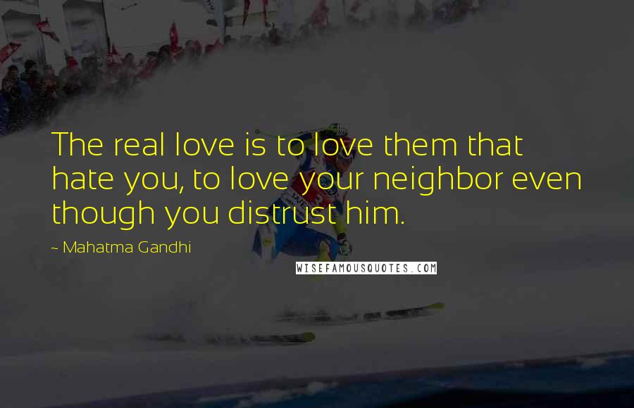 Mahatma Gandhi Quotes: The real love is to love them that hate you, to love your neighbor even though you distrust him.