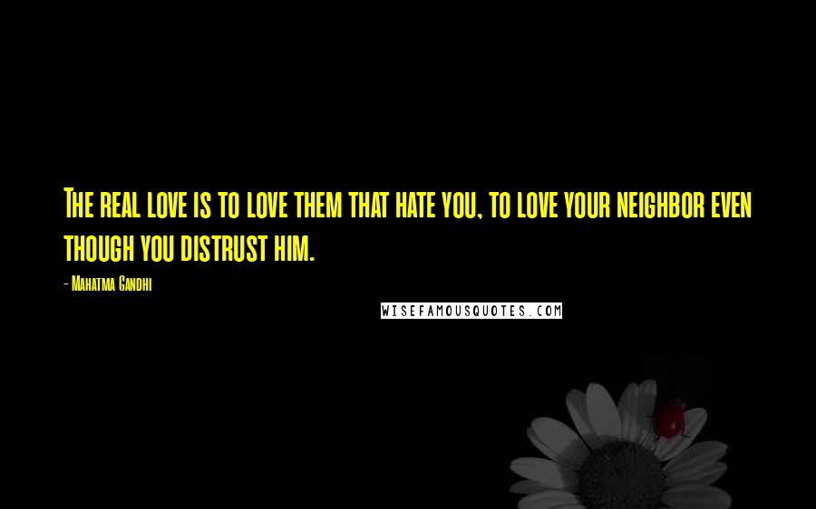 Mahatma Gandhi Quotes: The real love is to love them that hate you, to love your neighbor even though you distrust him.