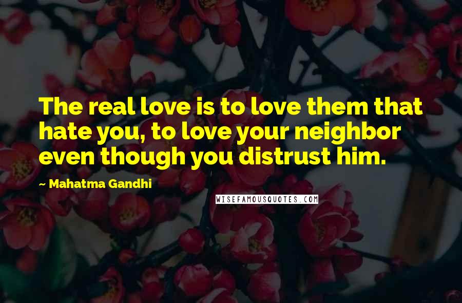 Mahatma Gandhi Quotes: The real love is to love them that hate you, to love your neighbor even though you distrust him.