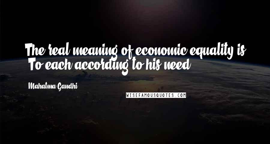 Mahatma Gandhi Quotes: The real meaning of economic equality is "To each according to his need."