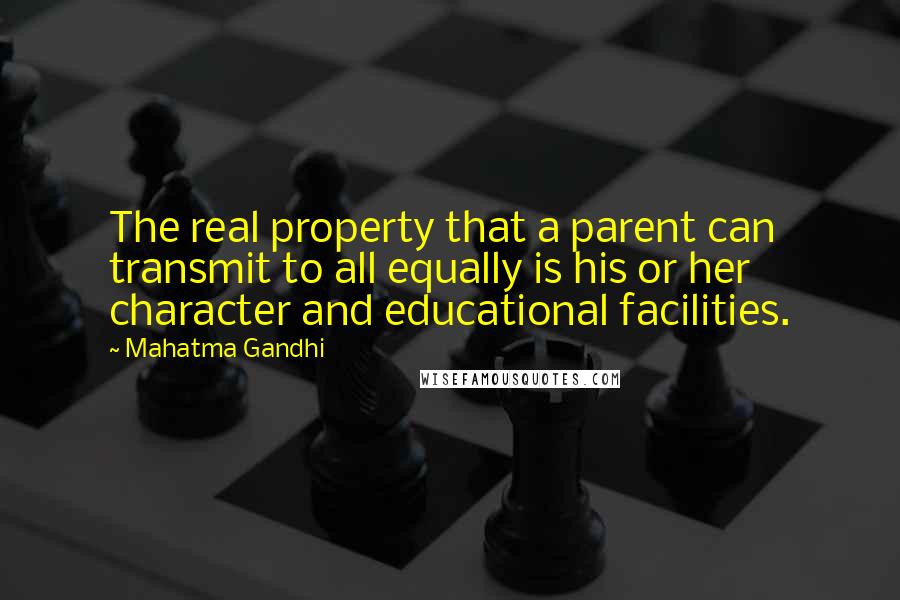 Mahatma Gandhi Quotes: The real property that a parent can transmit to all equally is his or her character and educational facilities.
