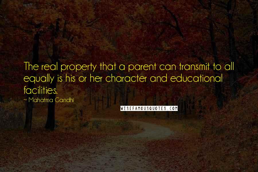Mahatma Gandhi Quotes: The real property that a parent can transmit to all equally is his or her character and educational facilities.