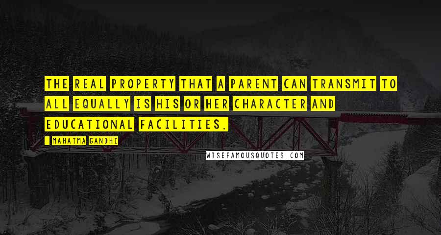 Mahatma Gandhi Quotes: The real property that a parent can transmit to all equally is his or her character and educational facilities.