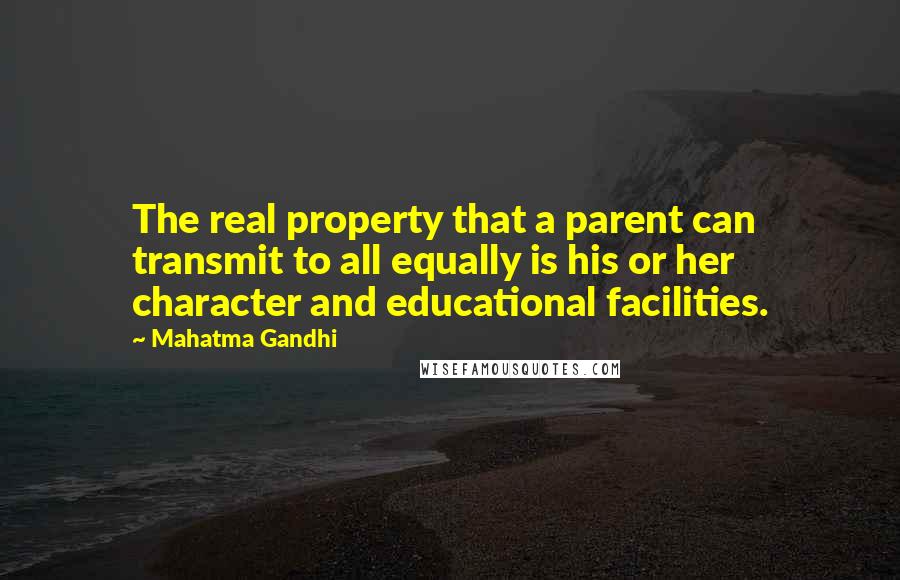 Mahatma Gandhi Quotes: The real property that a parent can transmit to all equally is his or her character and educational facilities.