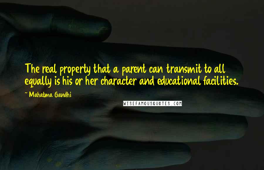 Mahatma Gandhi Quotes: The real property that a parent can transmit to all equally is his or her character and educational facilities.