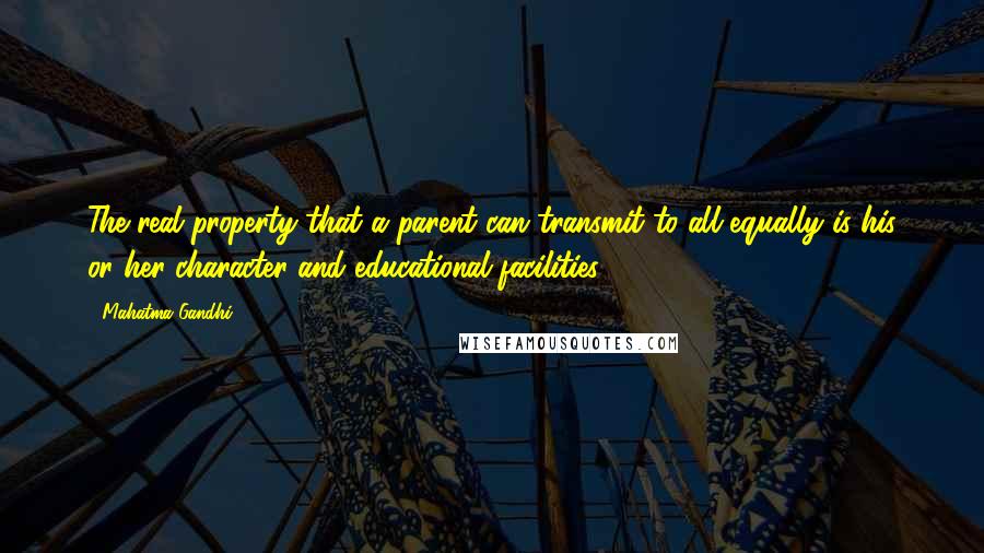 Mahatma Gandhi Quotes: The real property that a parent can transmit to all equally is his or her character and educational facilities.