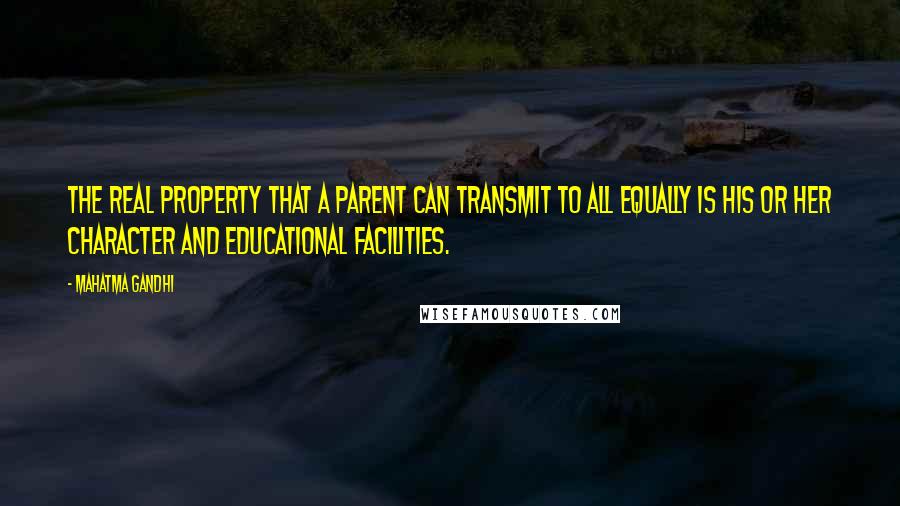 Mahatma Gandhi Quotes: The real property that a parent can transmit to all equally is his or her character and educational facilities.