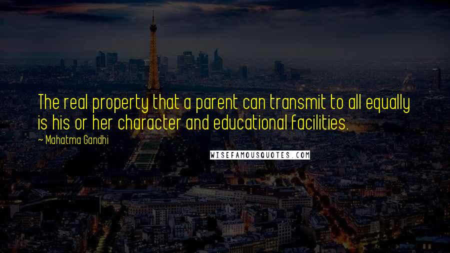 Mahatma Gandhi Quotes: The real property that a parent can transmit to all equally is his or her character and educational facilities.