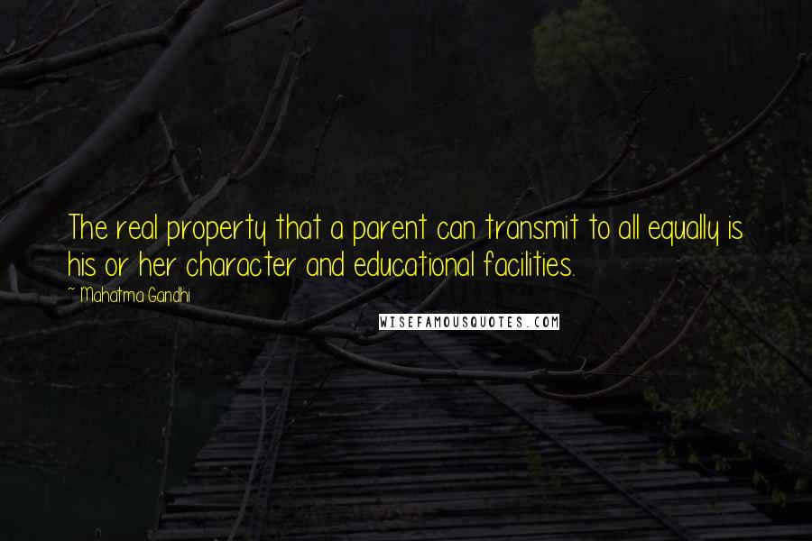 Mahatma Gandhi Quotes: The real property that a parent can transmit to all equally is his or her character and educational facilities.