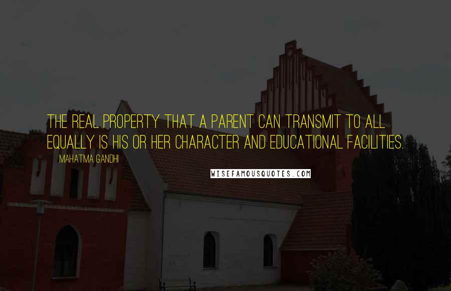 Mahatma Gandhi Quotes: The real property that a parent can transmit to all equally is his or her character and educational facilities.