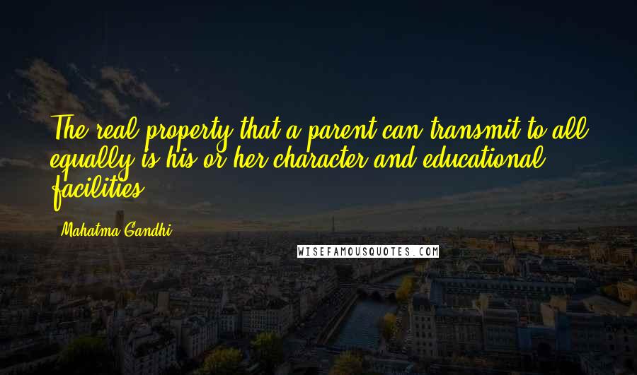 Mahatma Gandhi Quotes: The real property that a parent can transmit to all equally is his or her character and educational facilities.