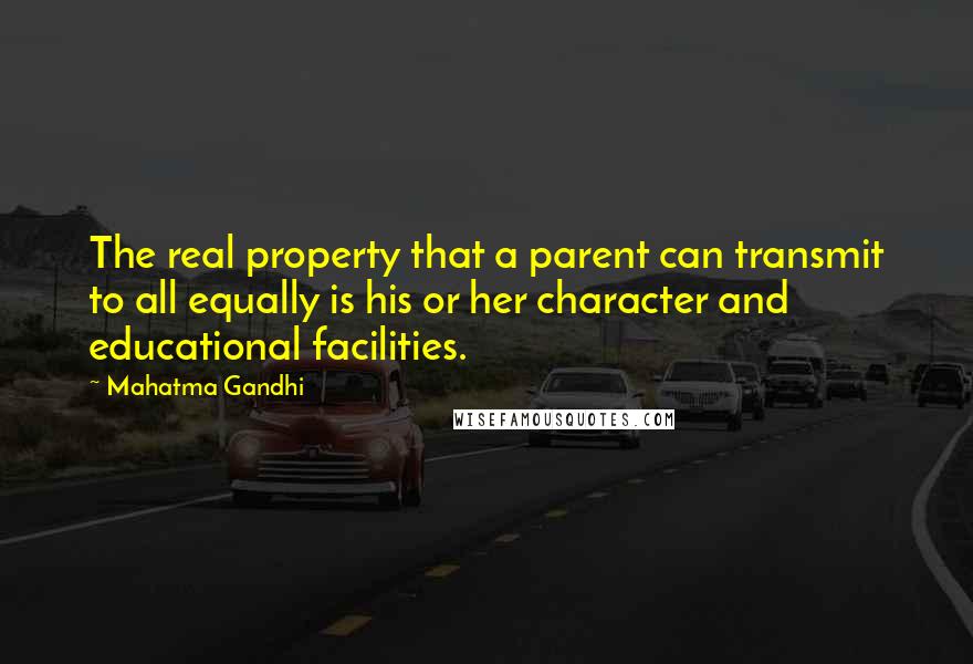 Mahatma Gandhi Quotes: The real property that a parent can transmit to all equally is his or her character and educational facilities.
