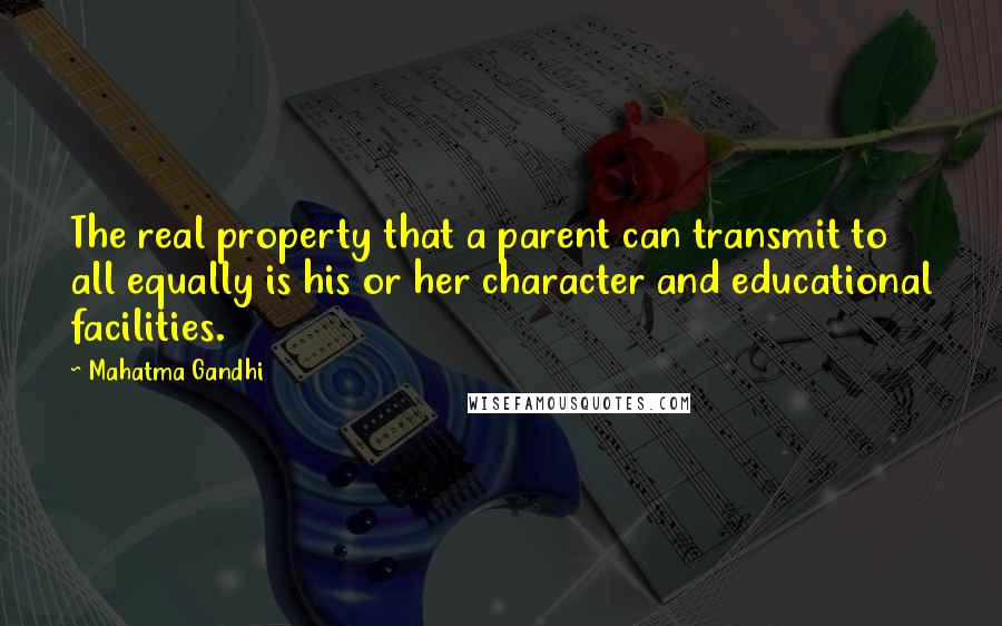 Mahatma Gandhi Quotes: The real property that a parent can transmit to all equally is his or her character and educational facilities.