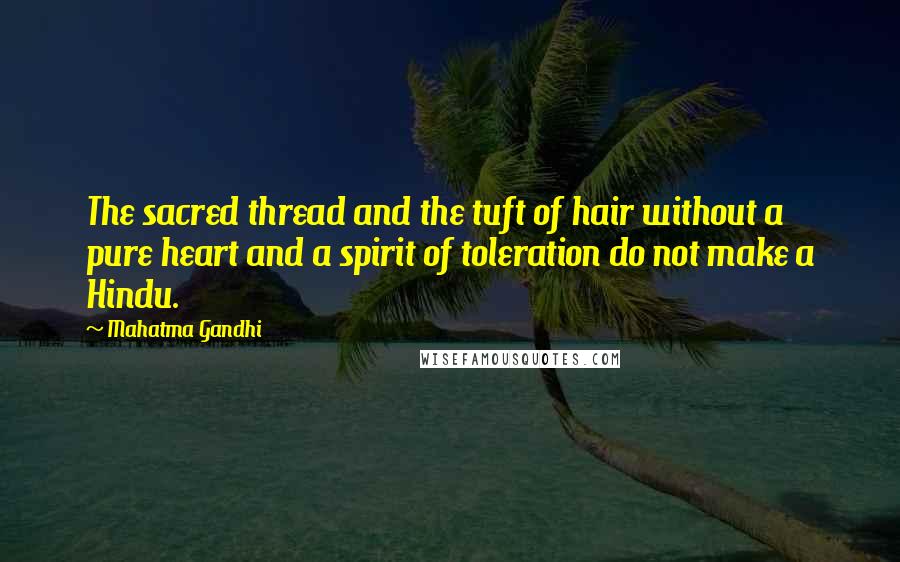 Mahatma Gandhi Quotes: The sacred thread and the tuft of hair without a pure heart and a spirit of toleration do not make a Hindu.