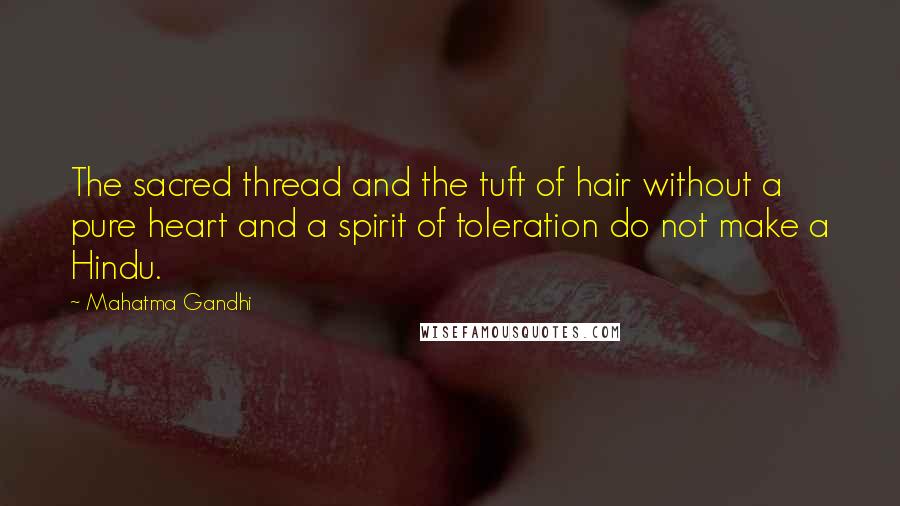 Mahatma Gandhi Quotes: The sacred thread and the tuft of hair without a pure heart and a spirit of toleration do not make a Hindu.