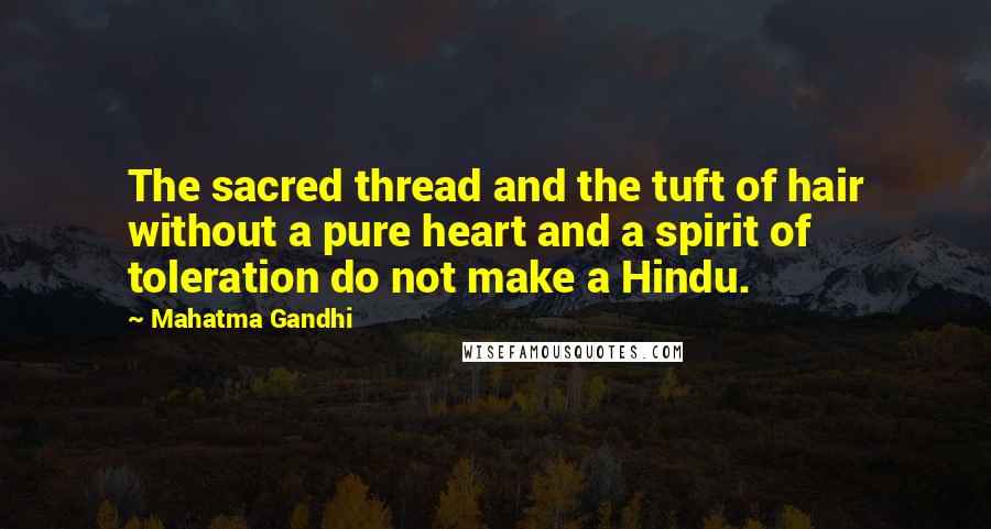 Mahatma Gandhi Quotes: The sacred thread and the tuft of hair without a pure heart and a spirit of toleration do not make a Hindu.