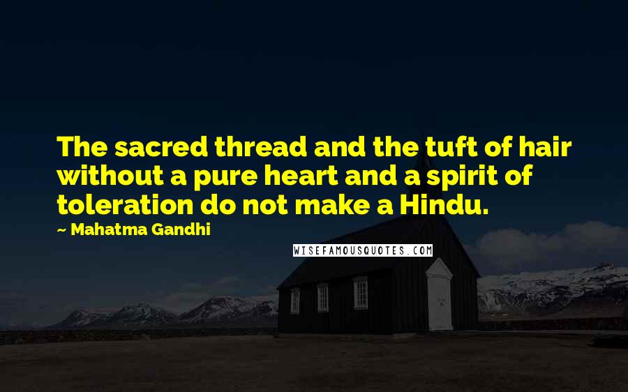 Mahatma Gandhi Quotes: The sacred thread and the tuft of hair without a pure heart and a spirit of toleration do not make a Hindu.