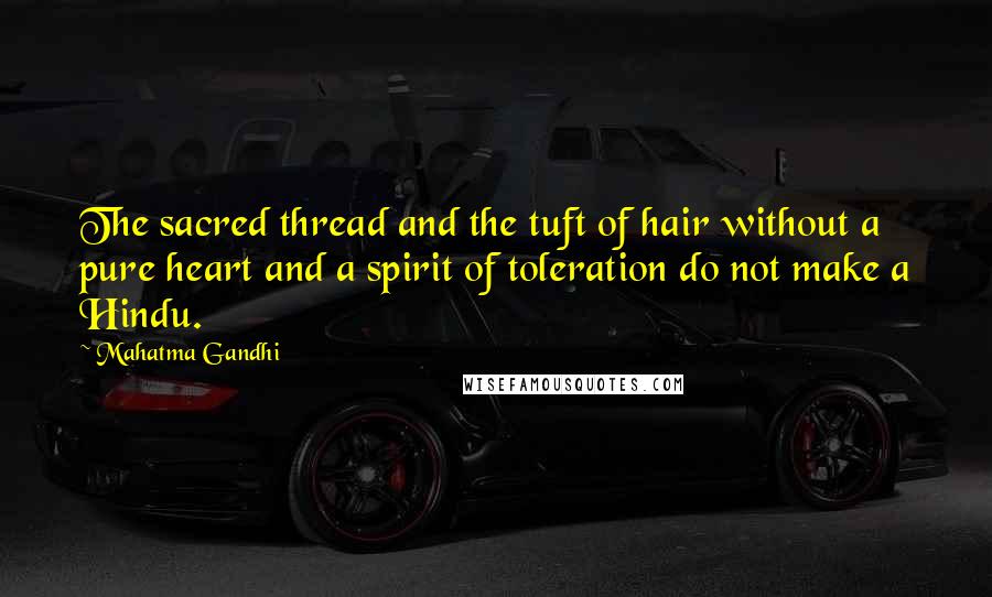 Mahatma Gandhi Quotes: The sacred thread and the tuft of hair without a pure heart and a spirit of toleration do not make a Hindu.